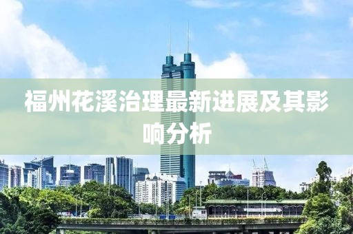 福州花溪治理最新进展及其影响分析