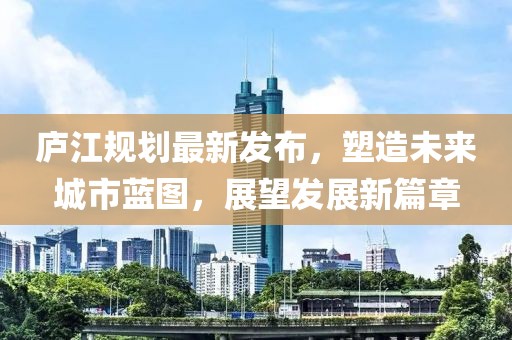 庐江规划最新发布，塑造未来城市蓝图，展望发展新篇章