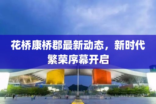 花桥康桥郡最新动态，新时代繁荣序幕开启