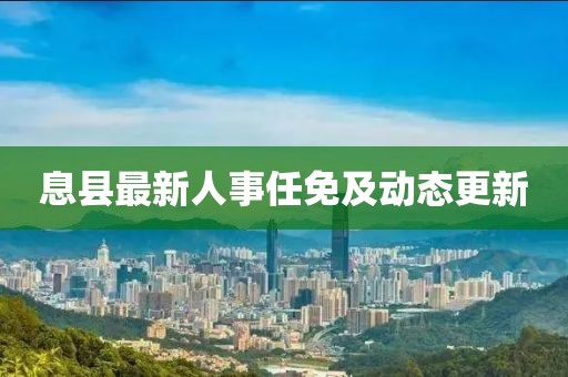 息县最新人事任免及动态更新