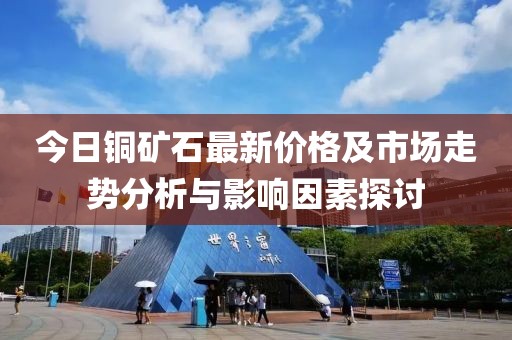 今日铜矿石最新价格及市场走势分析与影响因素探讨