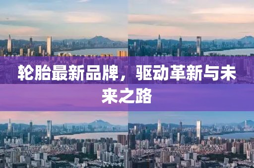 轮胎最新品牌，驱动革新与未来之路