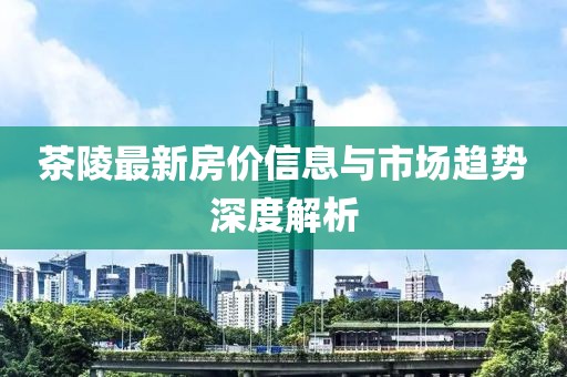 茶陵最新房价信息与市场趋势深度解析