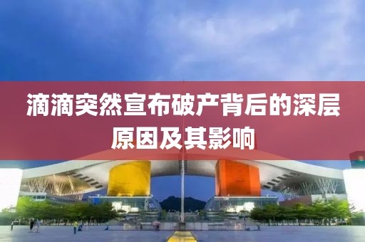 滴滴突然宣布破产背后的深层原因及其影响