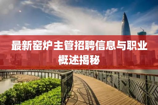 最新窑炉主管招聘信息与职业概述揭秘