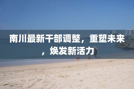 南川最新干部调整，重塑未来，焕发新活力