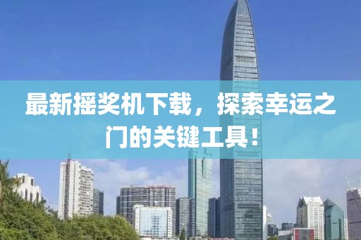 最新摇奖机下载，探索幸运之门的关键工具！