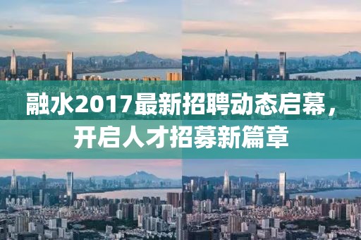 融水2017最新招聘动态启幕，开启人才招募新篇章