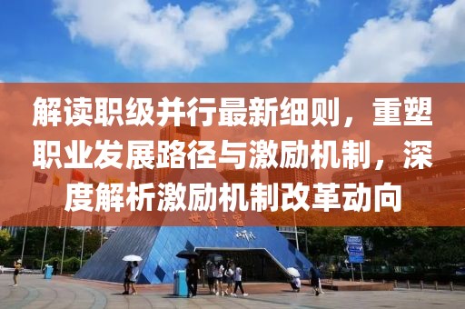 解读职级并行最新细则，重塑职业发展路径与激励机制，深度解析激励机制改革动向
