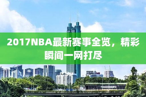 2017NBA最新赛事全览，精彩瞬间一网打尽