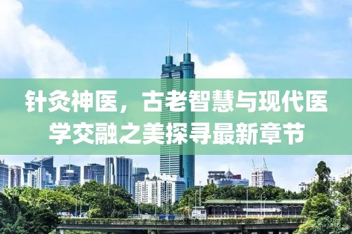 针灸神医，古老智慧与现代医学交融之美探寻最新章节