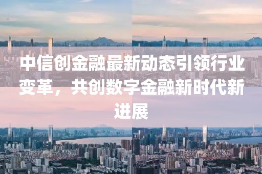 中信创金融最新动态引领行业变革，共创数字金融新时代新进展