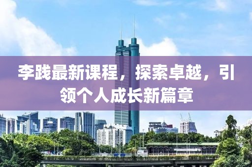 李践最新课程，探索卓越，引领个人成长新篇章