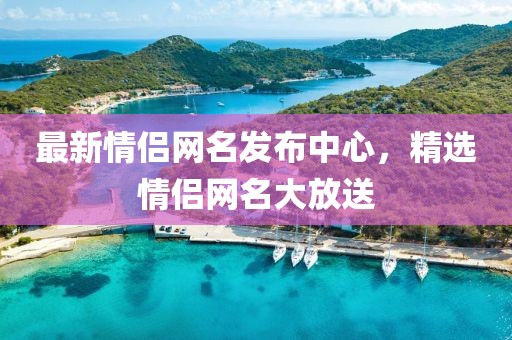 最新情侣网名发布中心，精选情侣网名大放送