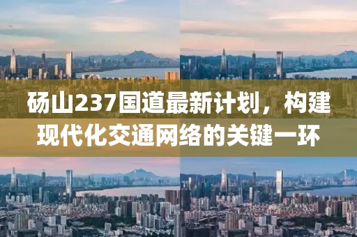 砀山237国道最新计划，构建现代化交通网络的关键一环