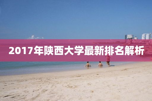 2017年陕西大学最新排名解析