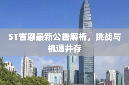ST吉恩最新公告解析，挑战与机遇并存