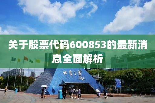 关于股票代码600853的最新消息全面解析