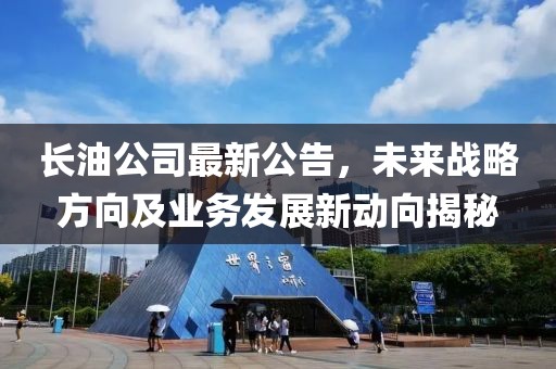 长油公司最新公告，未来战略方向及业务发展新动向揭秘