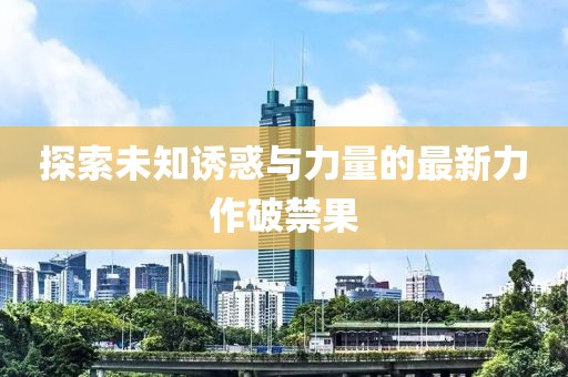 探索未知诱惑与力量的最新力作破禁果