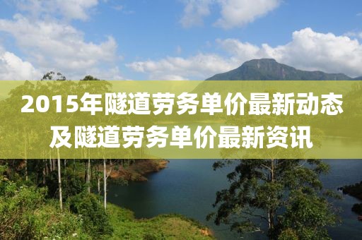 2015年隧道劳务单价最新动态及隧道劳务单价最新资讯