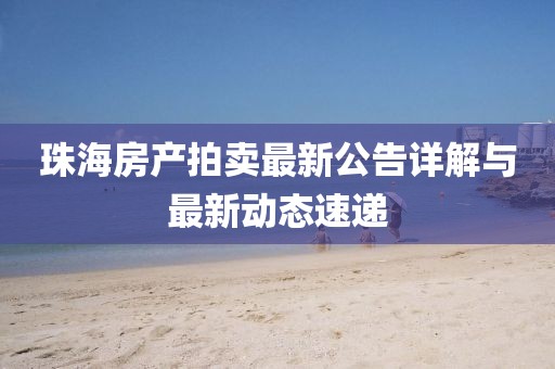 珠海房产拍卖最新公告详解与最新动态速递