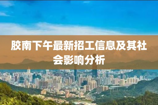 胶南下午最新招工信息及其社会影响分析