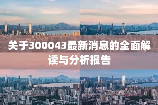 关于300043最新消息的全面解读与分析报告
