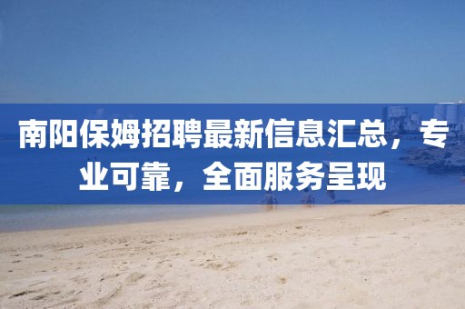 南阳保姆招聘最新信息汇总，专业可靠，全面服务呈现