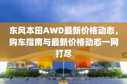 东风本田AWD最新价格动态，购车指南与最新价格动态一网打尽