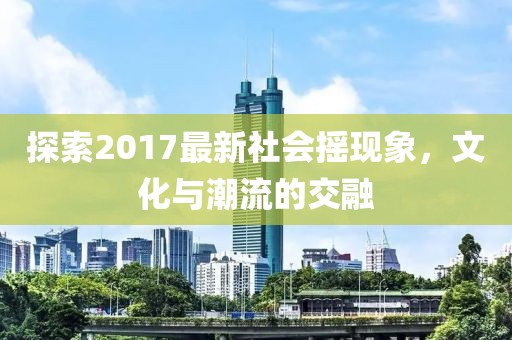 探索2017最新社会摇现象，文化与潮流的交融