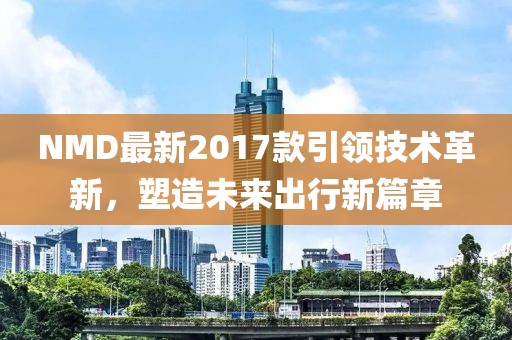 NMD最新2017款引领技术革新，塑造未来出行新篇章