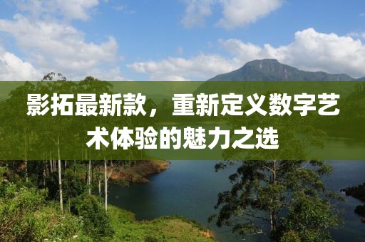 影拓最新款，重新定义数字艺术体验的魅力之选
