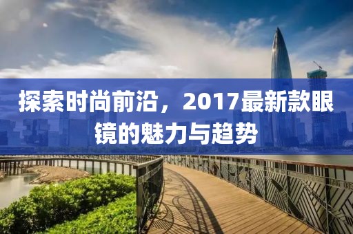 探索时尚前沿，2017最新款眼镜的魅力与趋势