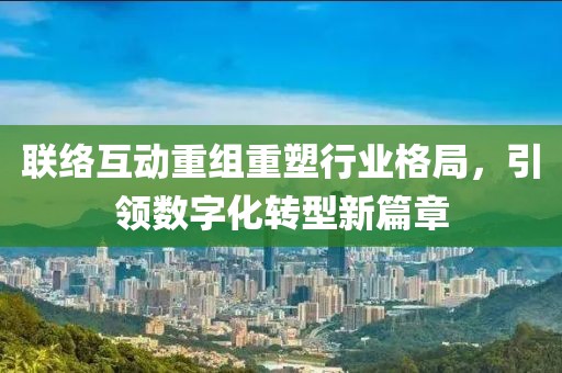 联络互动重组重塑行业格局，引领数字化转型新篇章
