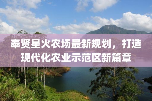 奉贤星火农场最新规划，打造现代化农业示范区新篇章