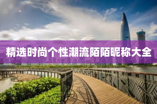 精选时尚个性潮流陌陌昵称大全