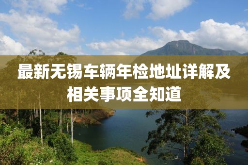 最新无锡车辆年检地址详解及相关事项全知道