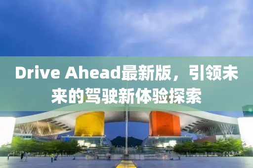 Drive Ahead最新版，引领未来的驾驶新体验探索