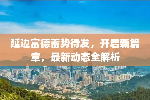 延边富德蓄势待发，开启新篇章，最新动态全解析