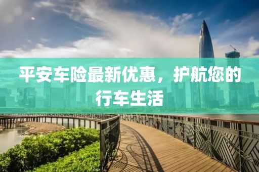 平安车险最新优惠，护航您的行车生活