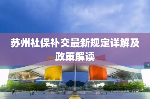 苏州社保补交最新规定详解及政策解读