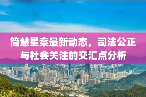 简慧星案最新动态，司法公正与社会关注的交汇点分析