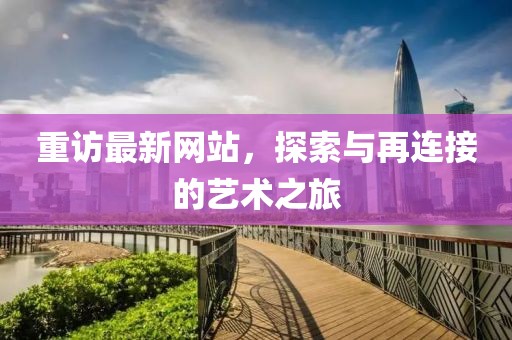 重访最新网站，探索与再连接的艺术之旅