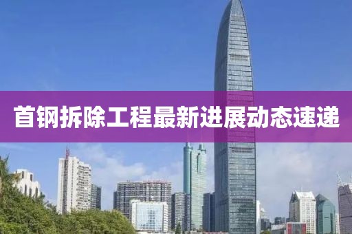 首钢拆除工程最新进展动态速递