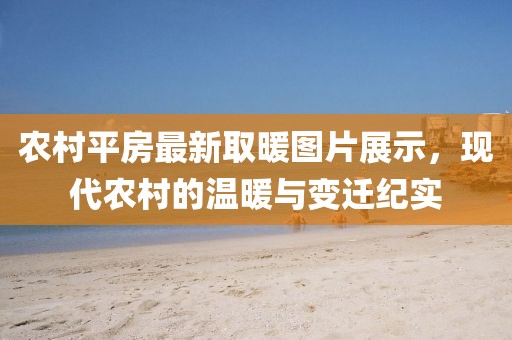 农村平房最新取暖图片展示，现代农村的温暖与变迁纪实