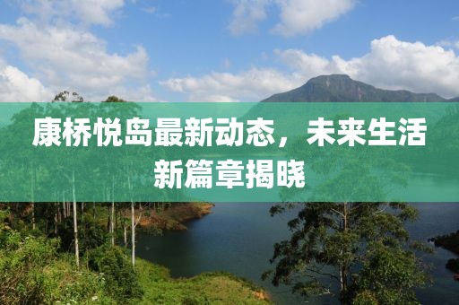 康桥悦岛最新动态，未来生活新篇章揭晓