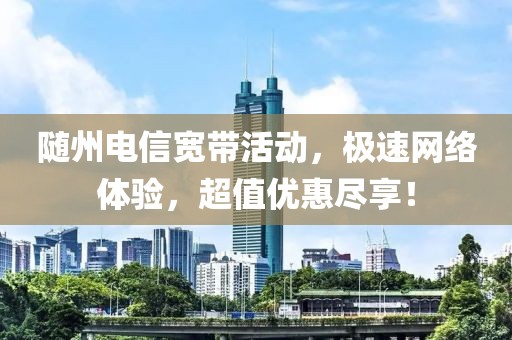随州电信宽带活动，极速网络体验，超值优惠尽享！