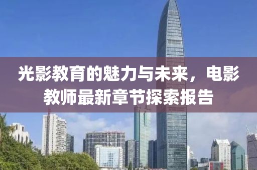 光影教育的魅力与未来，电影教师最新章节探索报告
