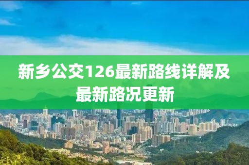 新乡公交126最新路线详解及最新路况更新
